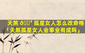 天煞 🐳 孤星女人怎么改命格「天煞孤星女人会事业有成吗」